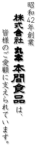 昭和42年創業 株式会社 丸本 本間食品は、皆様のご愛顧に支えられています。